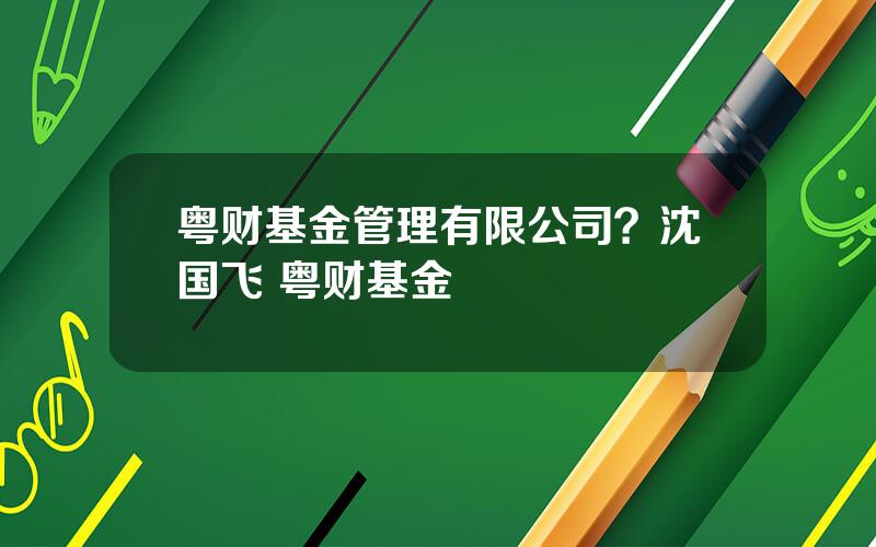 粤财基金管理有限公司？沈国飞 粤财基金